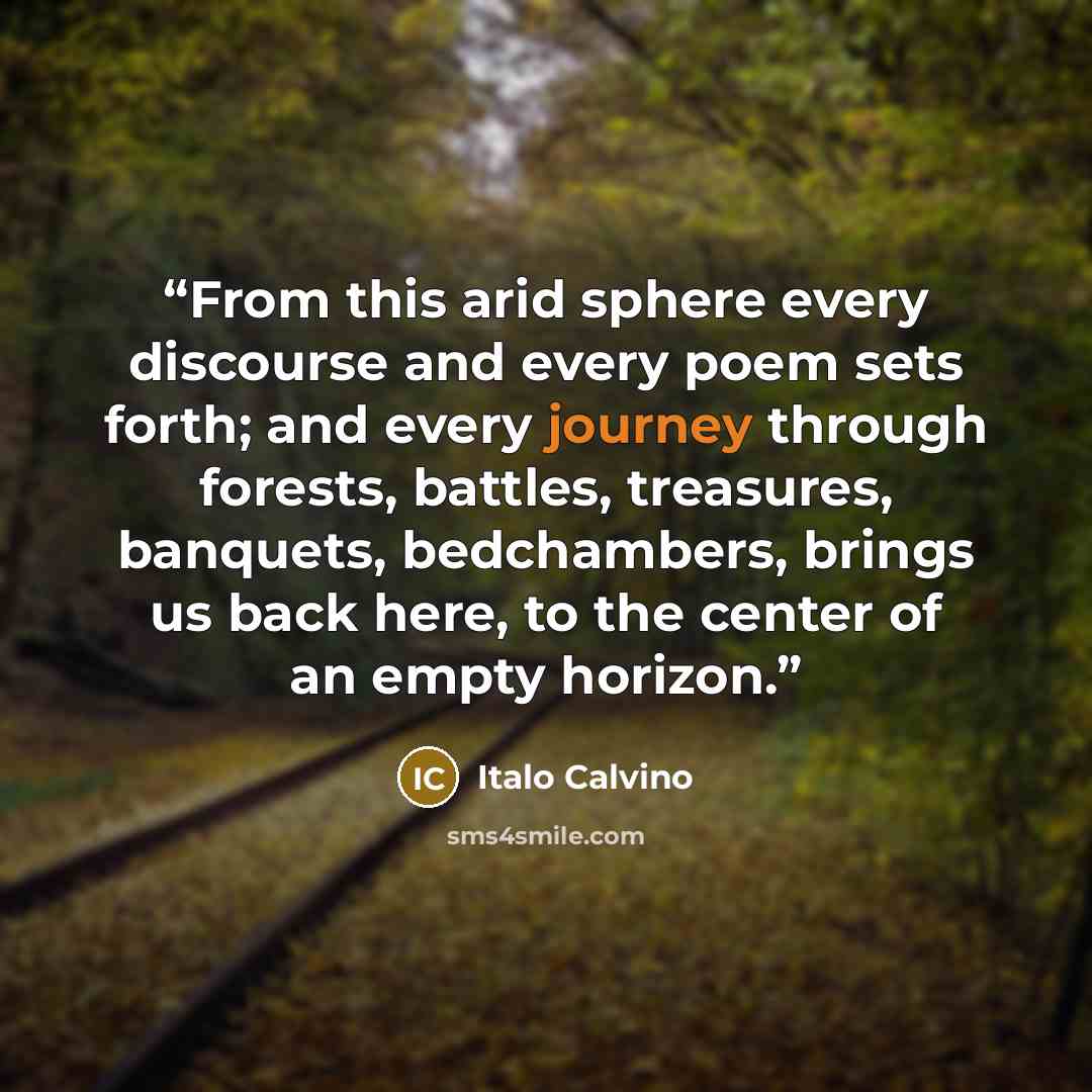 “From this arid sphere every discourse and every poem sets forth; and every journey through forests, battles, treasures, banquets, bedchambers, brings us back here, to the center of an empty horizon.” quote by Italo Calvino
