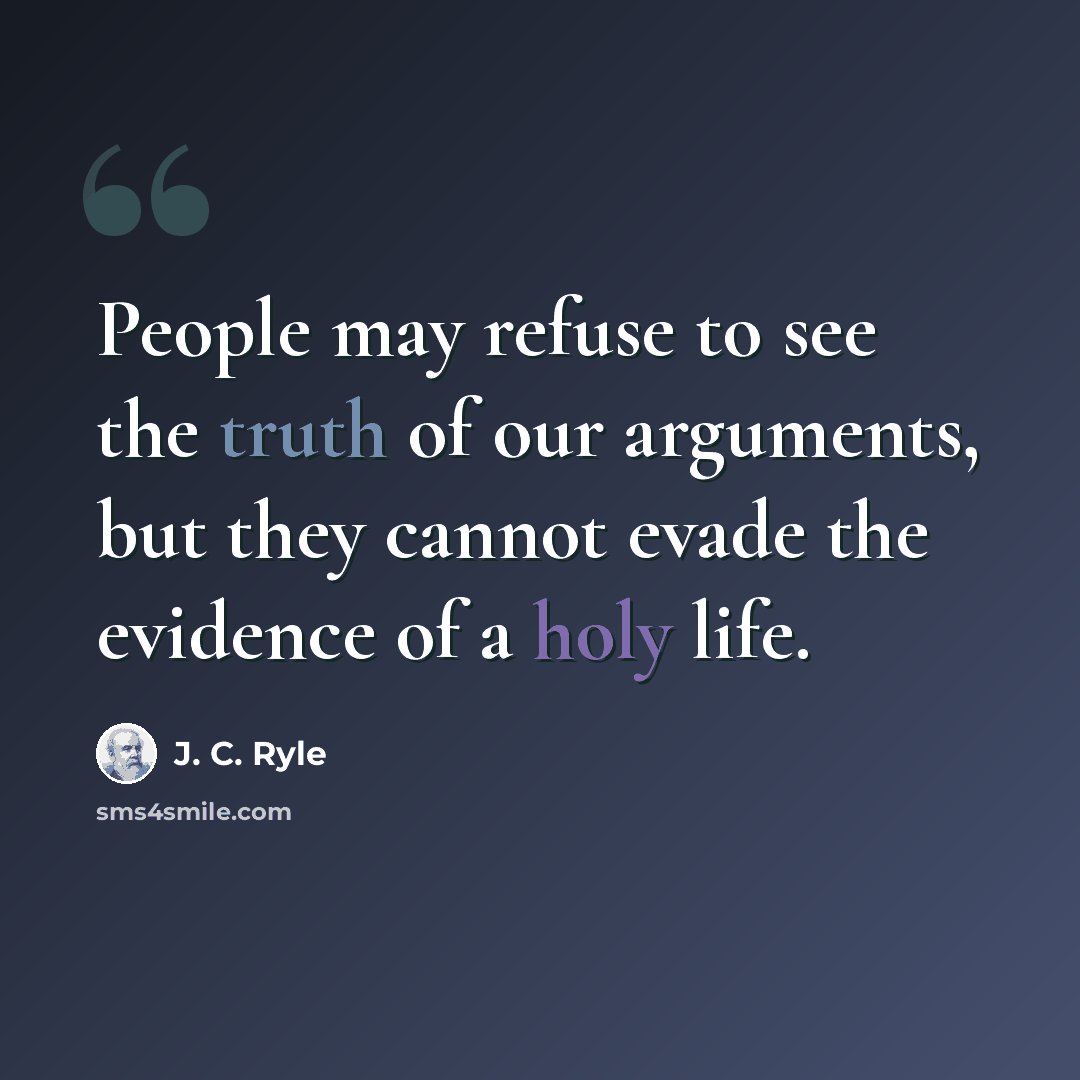 “People may refuse to see the truth of our arguments, but they cannot evade the evidence of a holy life.” quote by J. C. Ryle
