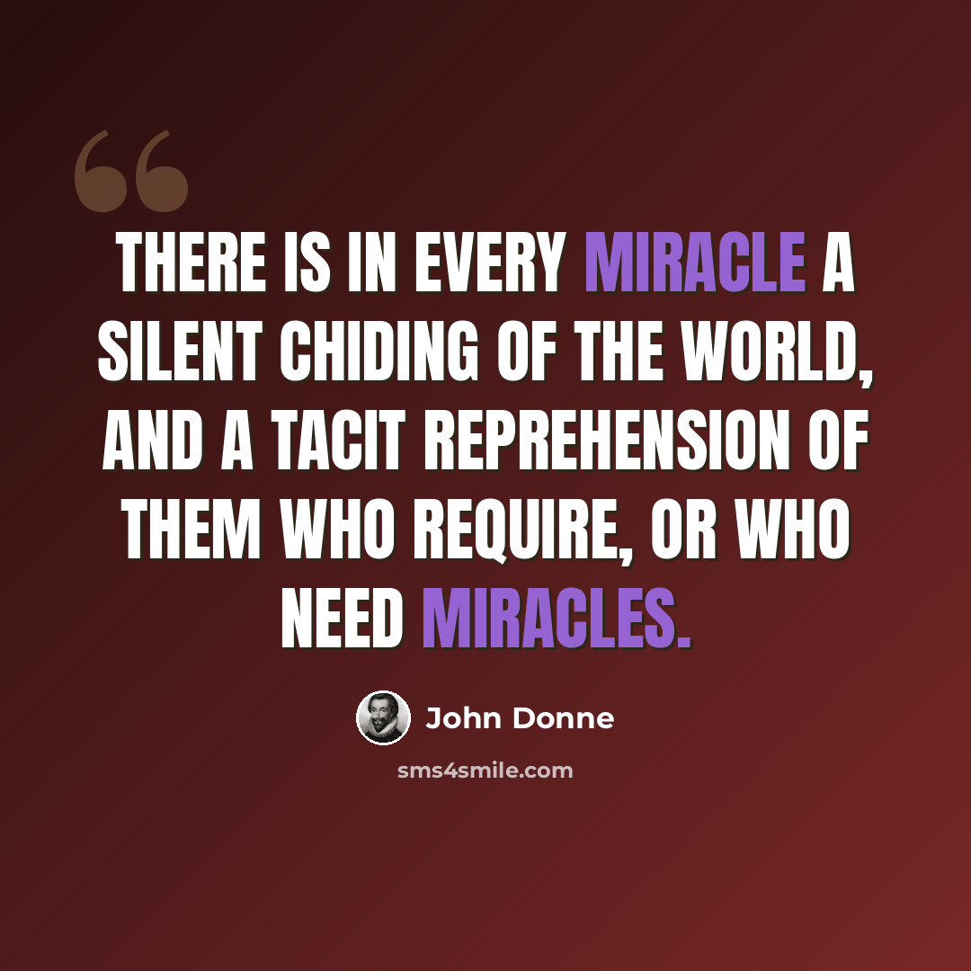 “There is in every miracle a silent chiding of the world, and a tacit reprehension of them who require, or who need miracles.” quote by John Donne