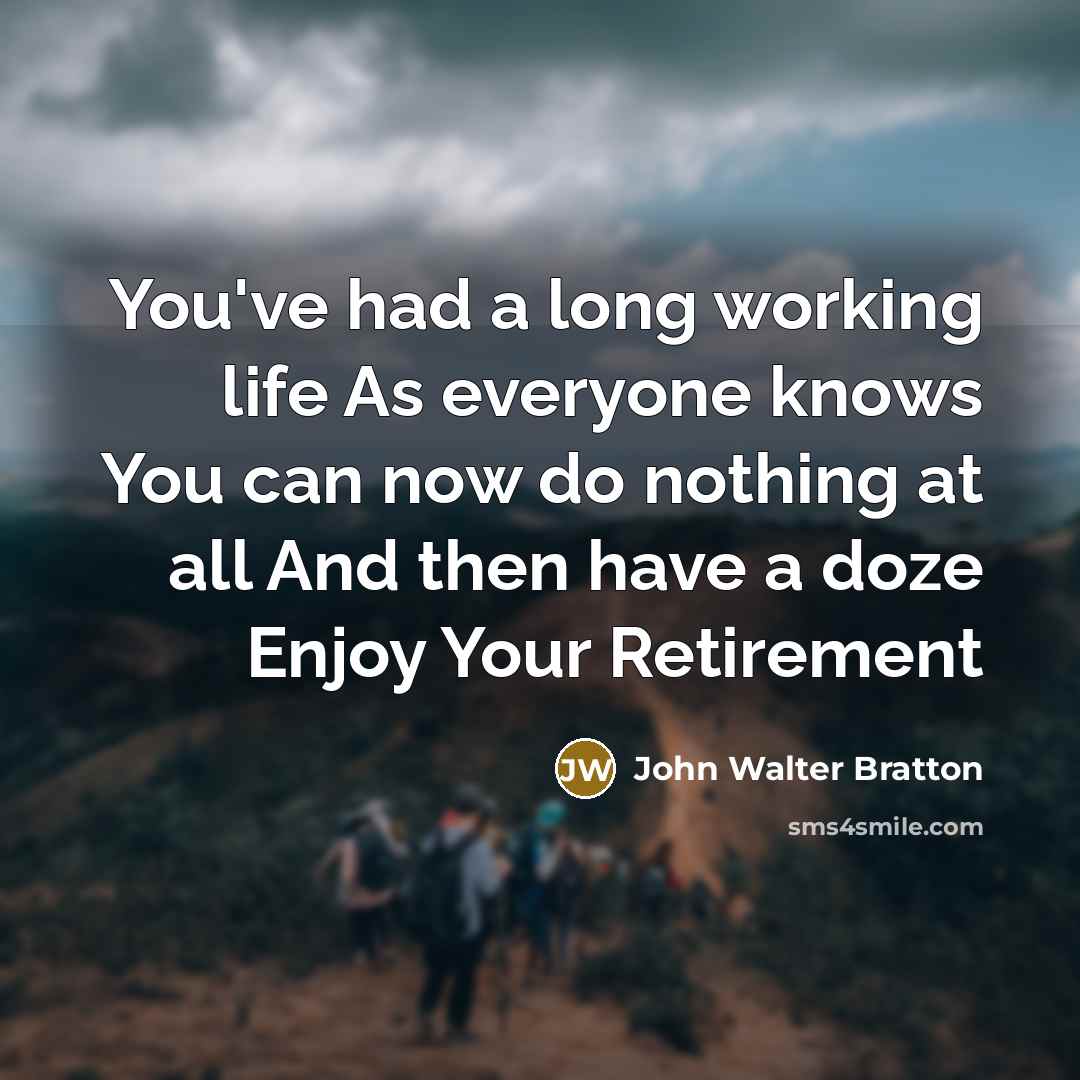 “You've had a long working life As everyone knows You can now do nothing at all And then have a doze Enjoy Your Retirement” quote by John Walter Bratton
