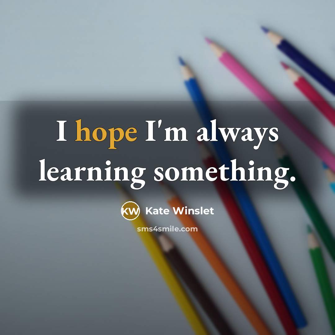 “I hope I'm always learning something.” quote by Kate Winslet