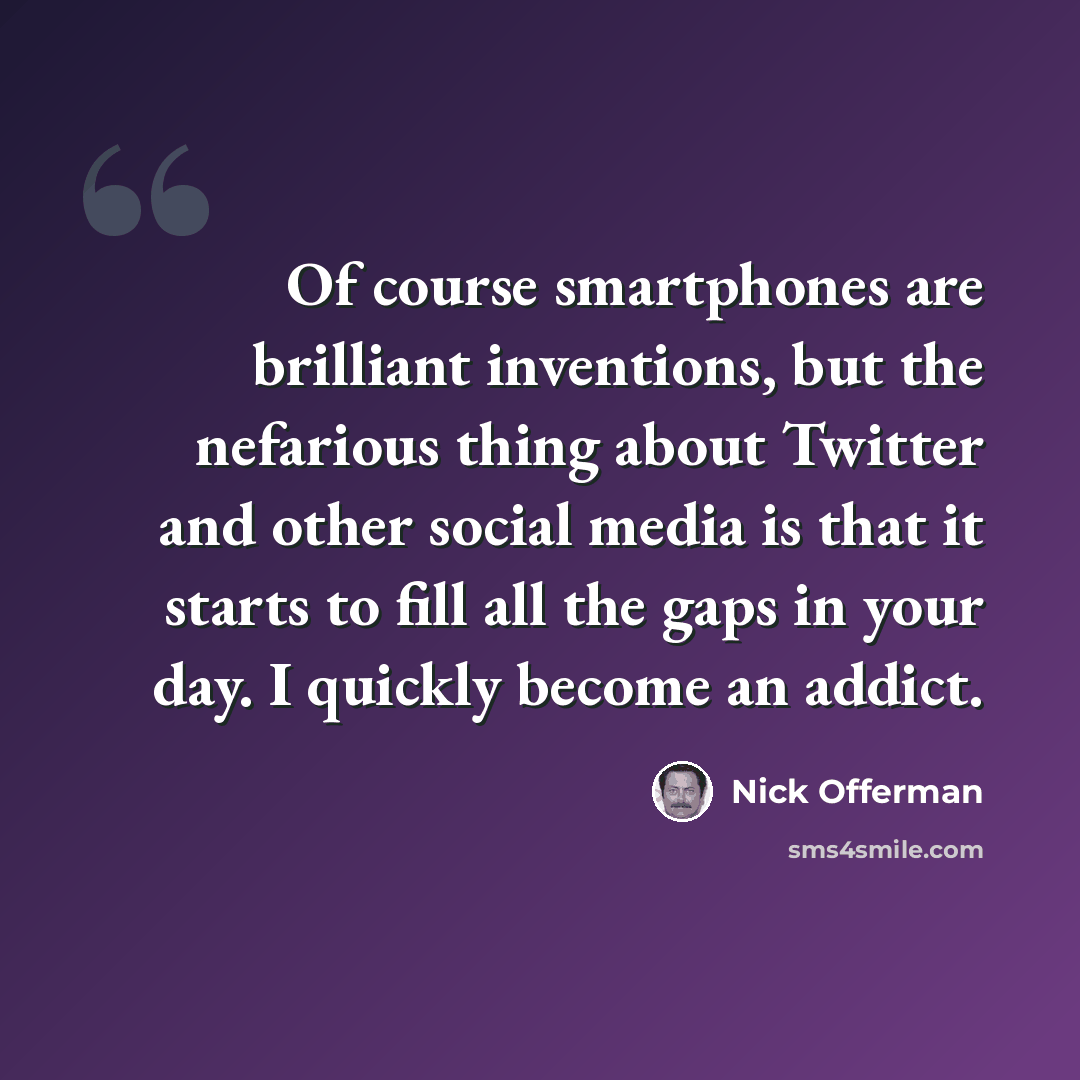 “Of course smartphones are brilliant inventions, but the nefarious thing about Twitter and other social media is that it starts to fill all the gaps in your day. I quickly become an addict.” quote by Nick Offerman