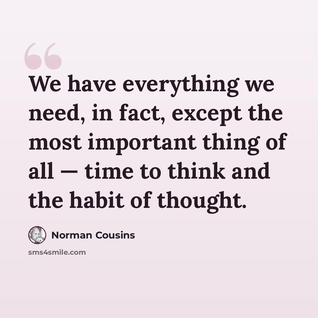 “We have everything we need, in fact, except the most important thing of all — time to think and the habit of thought.” quote by Norman Cousins