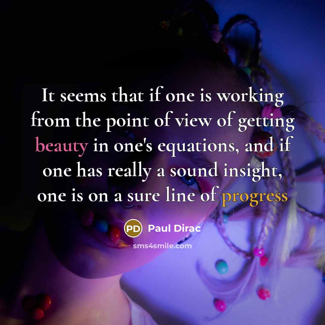 “It seems that if one is working from the point of view of getting beauty in one's equations, and if one has really a sound insight, one is on a sure line of progress” quote by Paul Dirac