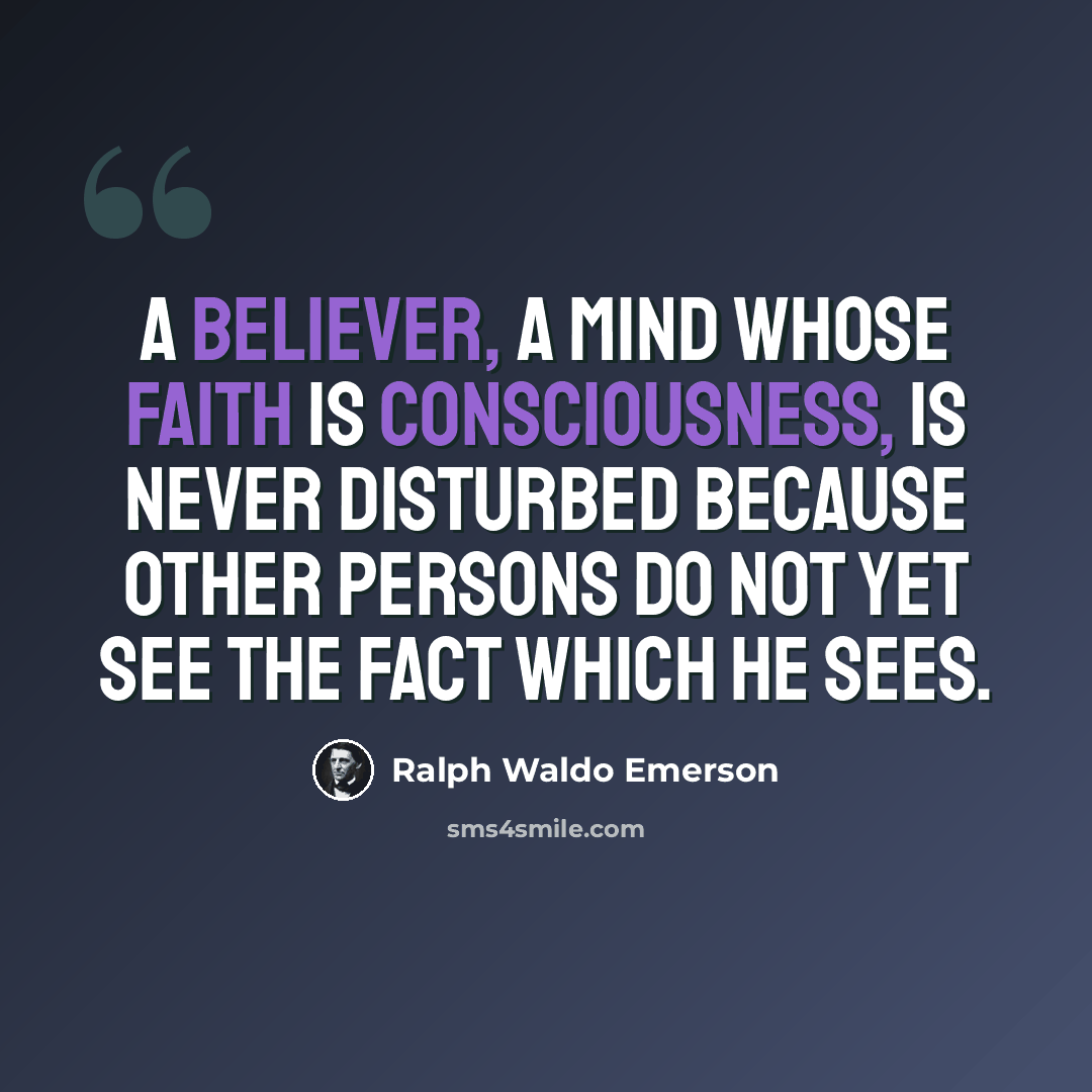 “A believer, a mind whose faith is consciousness, is never disturbed because other persons do not yet see the fact which he sees.” quote by Ralph Waldo Emerson