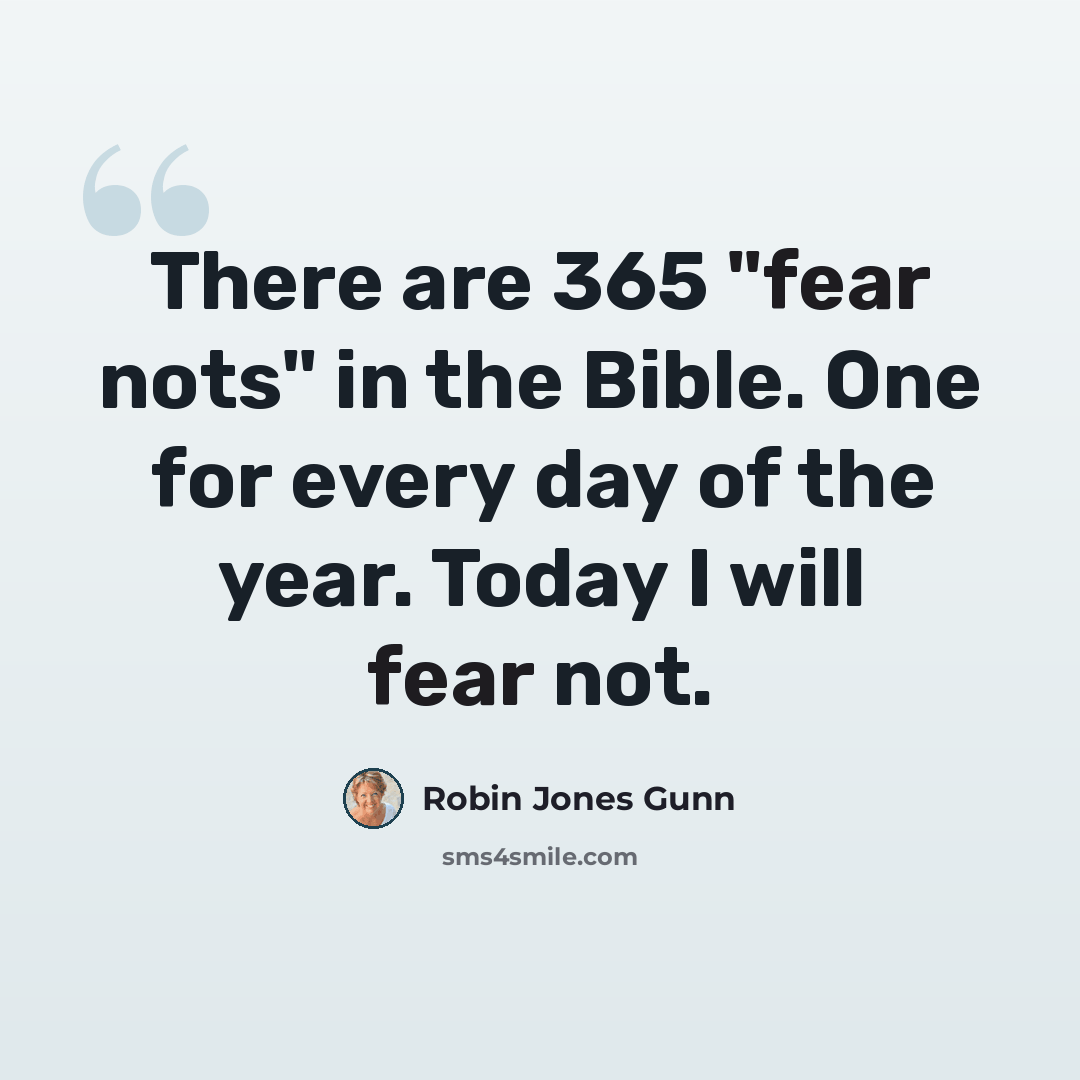 “There are 365 "fear nots" in the Bible. One for every day of the year. Today I will fear not.” quote by Robin Jones Gunn