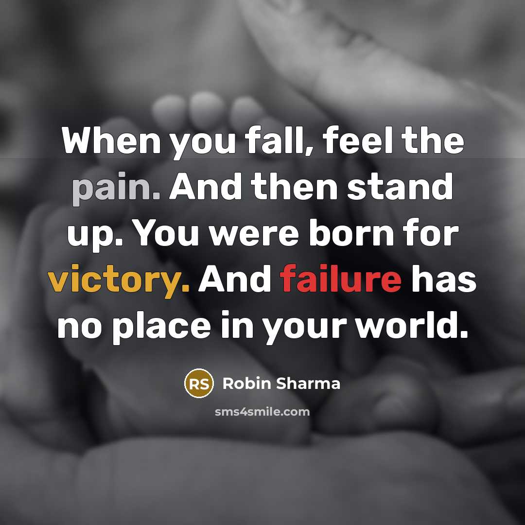 “When you fall, feel the pain. And then stand up. You were born for victory. And failure has no place in your world.” quote by Robin Sharma
