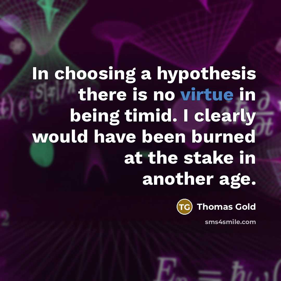 “In choosing a hypothesis there is no virtue in being timid. I clearly would have been burned at the stake in another age.” quote by Thomas Gold