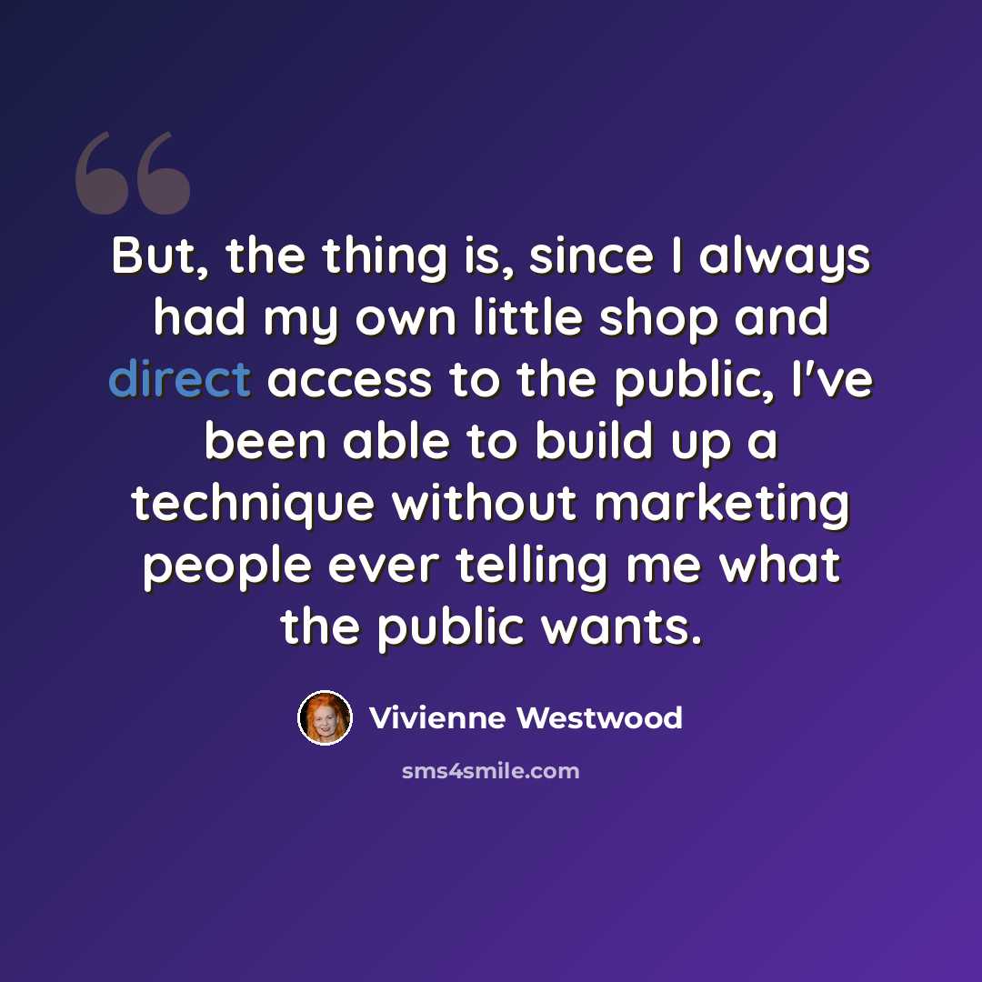 “But, the thing is, since I always had my own little shop and direct access to the public, I've been able to build up a technique without marketing people ever telling me what the public wants.” quote by Vivienne Westwood