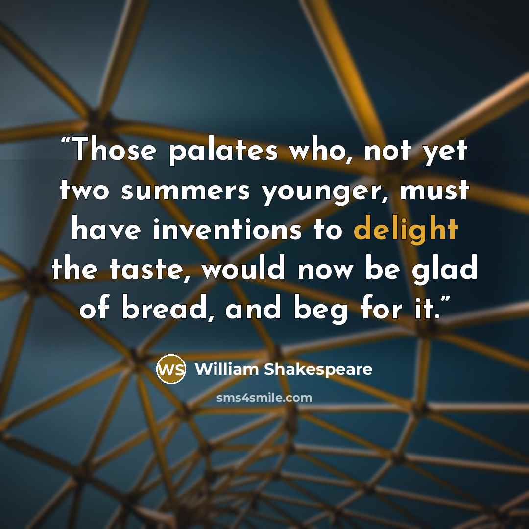 “Those palates who, not yet two summers younger, must have inventions to delight the taste, would now be glad of bread, and beg for it.” quote by William Shakespeare