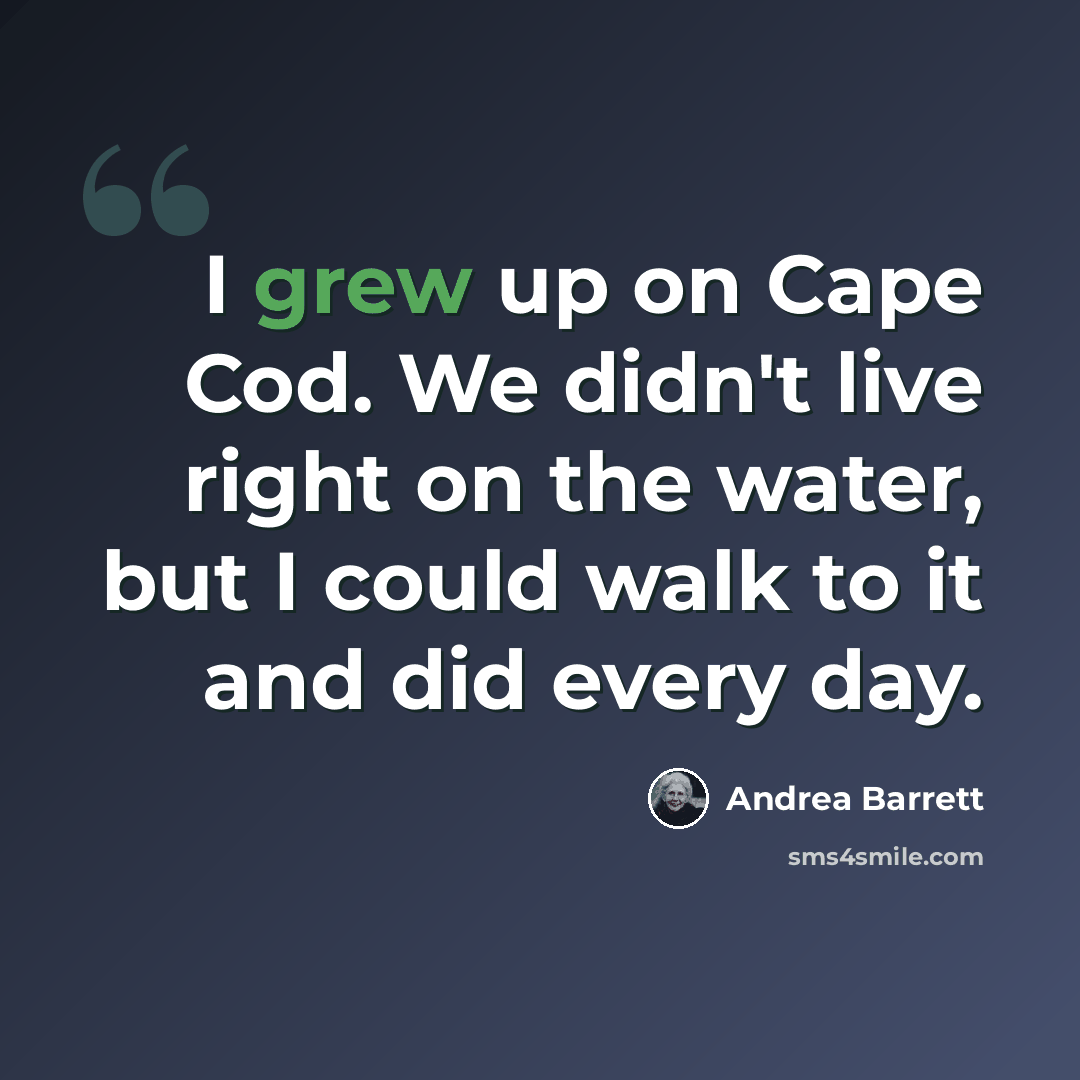 “I grew up on Cape Cod. We didn't live right on the water, but I could walk to it and did every day.” quote by Andrea Barrett