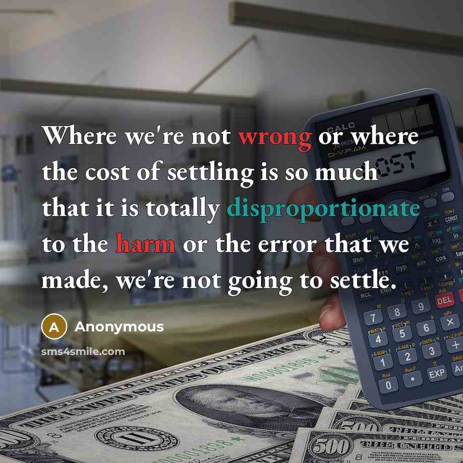 “Where we're not wrong or where the cost of settling is so much that it is totally disproportionate to the harm or the error that we made, we're not going to settle.” quote by Anonymous