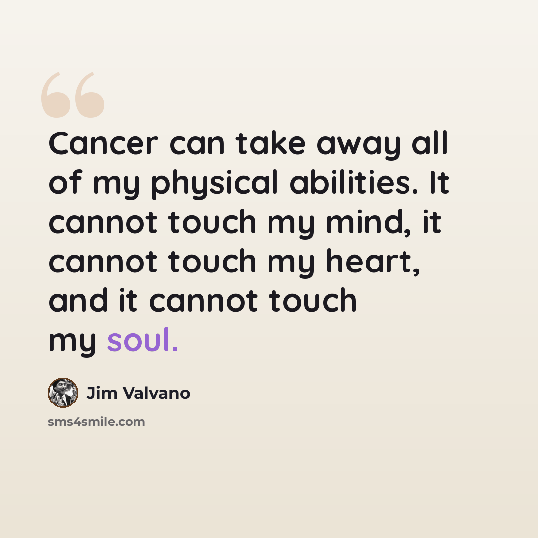 “Cancer can take away all of my physical abilities. It cannot touch my mind, it cannot touch my heart, and it cannot touch my soul.” quote by Jim Valvano