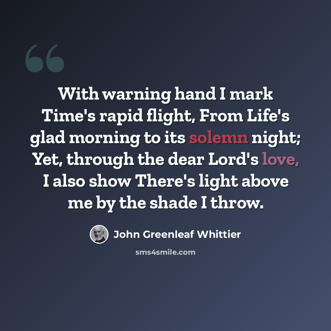 “With warning hand I mark Time's rapid flight, From Life's glad morning to its solemn night; Yet, through the dear Lord's love, I also show There's light above me by the shade I throw.” quote by John Greenleaf Whittier