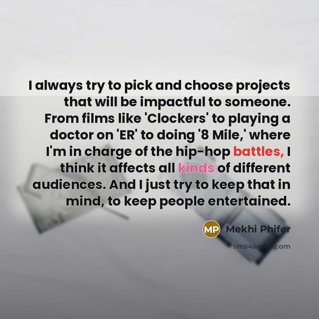 “I always try to pick and choose projects that will be impactful to someone. From films like 'Clockers' to playing a doctor on 'ER' to doing '8 Mile,' where I'm in charge of the hip-hop battles, I think it affects all kinds of different audiences. And I just try to keep that in mind, to keep people…” quote by Mekhi Phifer