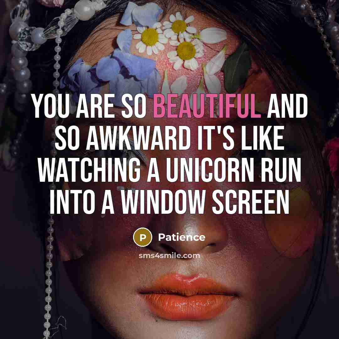“You are so beautiful and so awkward it's like watching a unicorn run into a window screen” quote by Patience