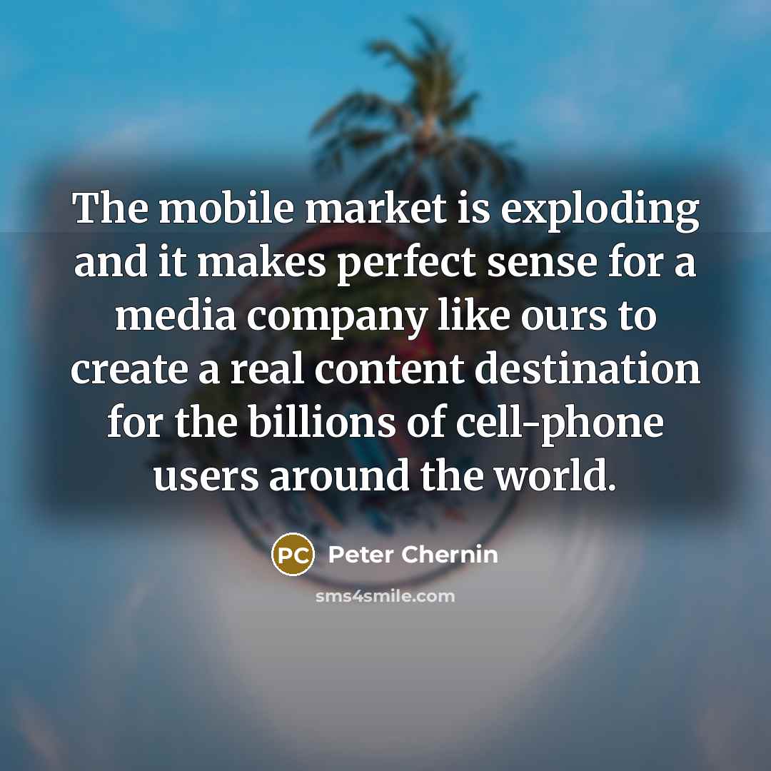 “The mobile market is exploding and it makes perfect sense for a media company like ours to create a real content destination for the billions of cell-phone users around the world.” quote by Peter Chernin