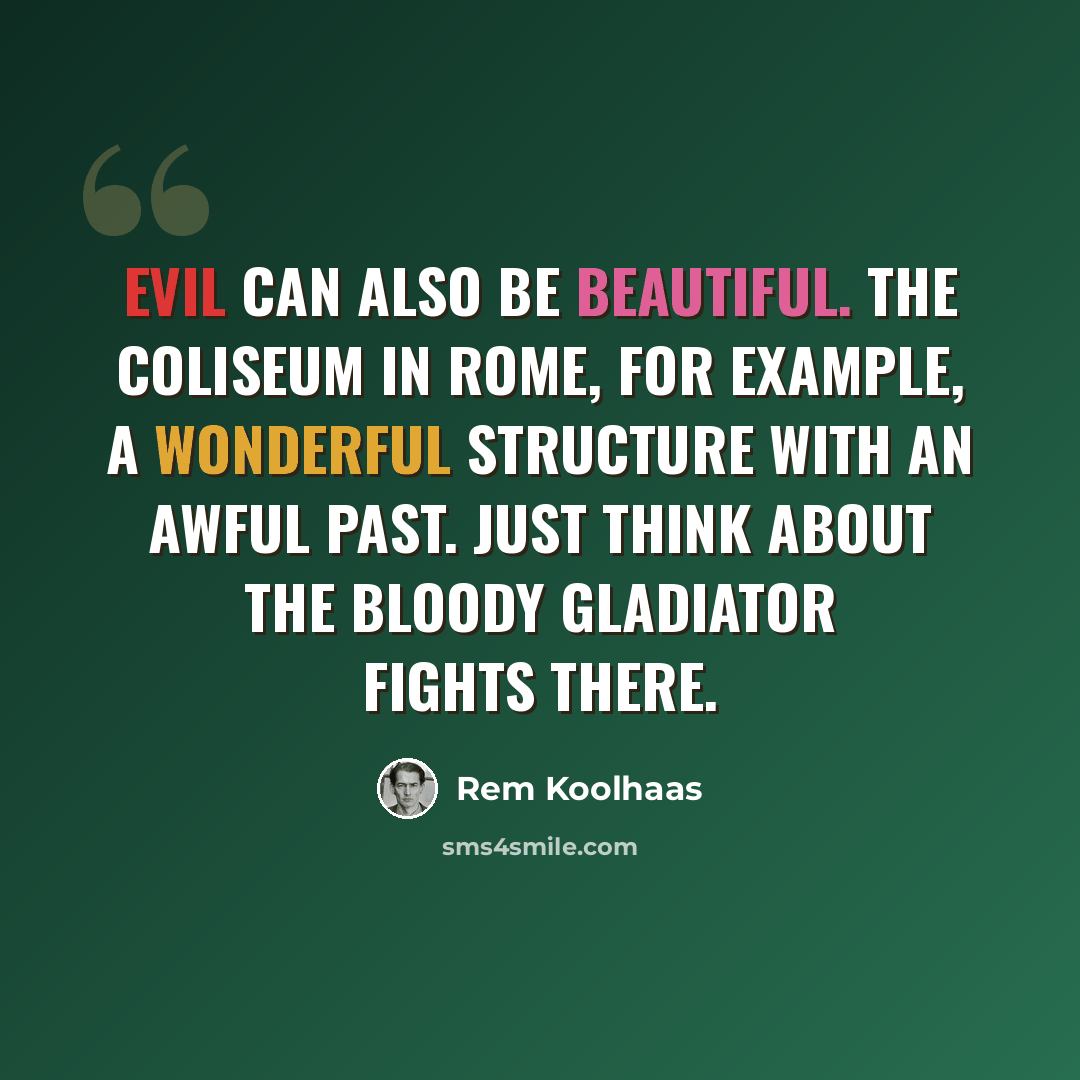 “Evil can also be beautiful. The Coliseum in Rome, for example, a wonderful structure with an awful past. Just think about the bloody gladiator fights there.” quote by Rem Koolhaas