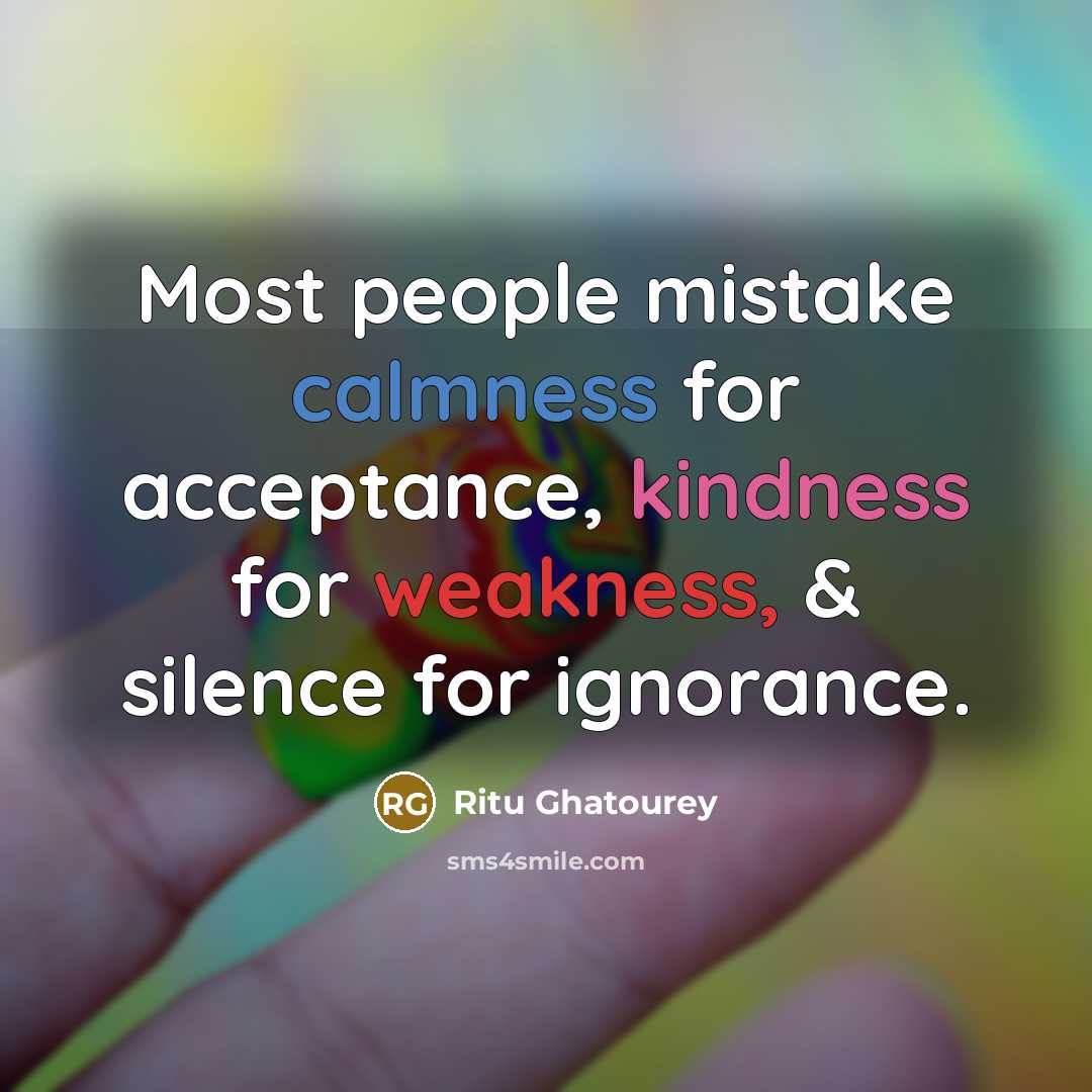“Most people mistake calmness for acceptance, kindness for weakness, & silence for ignorance.” quote by Ritu Ghatourey