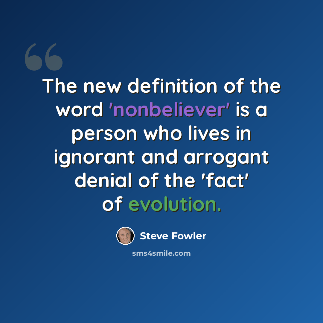 “The new definition of the word 'nonbeliever' is a person who lives in ignorant and arrogant denial of the 'fact' of evolution.” quote by Steve Fowler