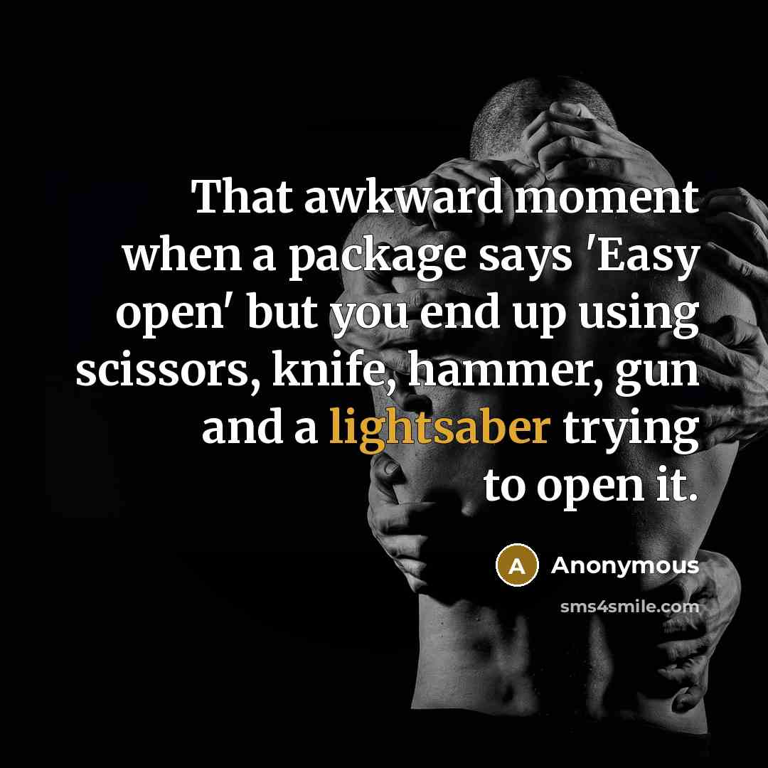 “That awkward moment when a package says 'Easy open' but you end up using scissors, knife, hammer, gun and a lightsaber trying to open it.” quote by Anonymous