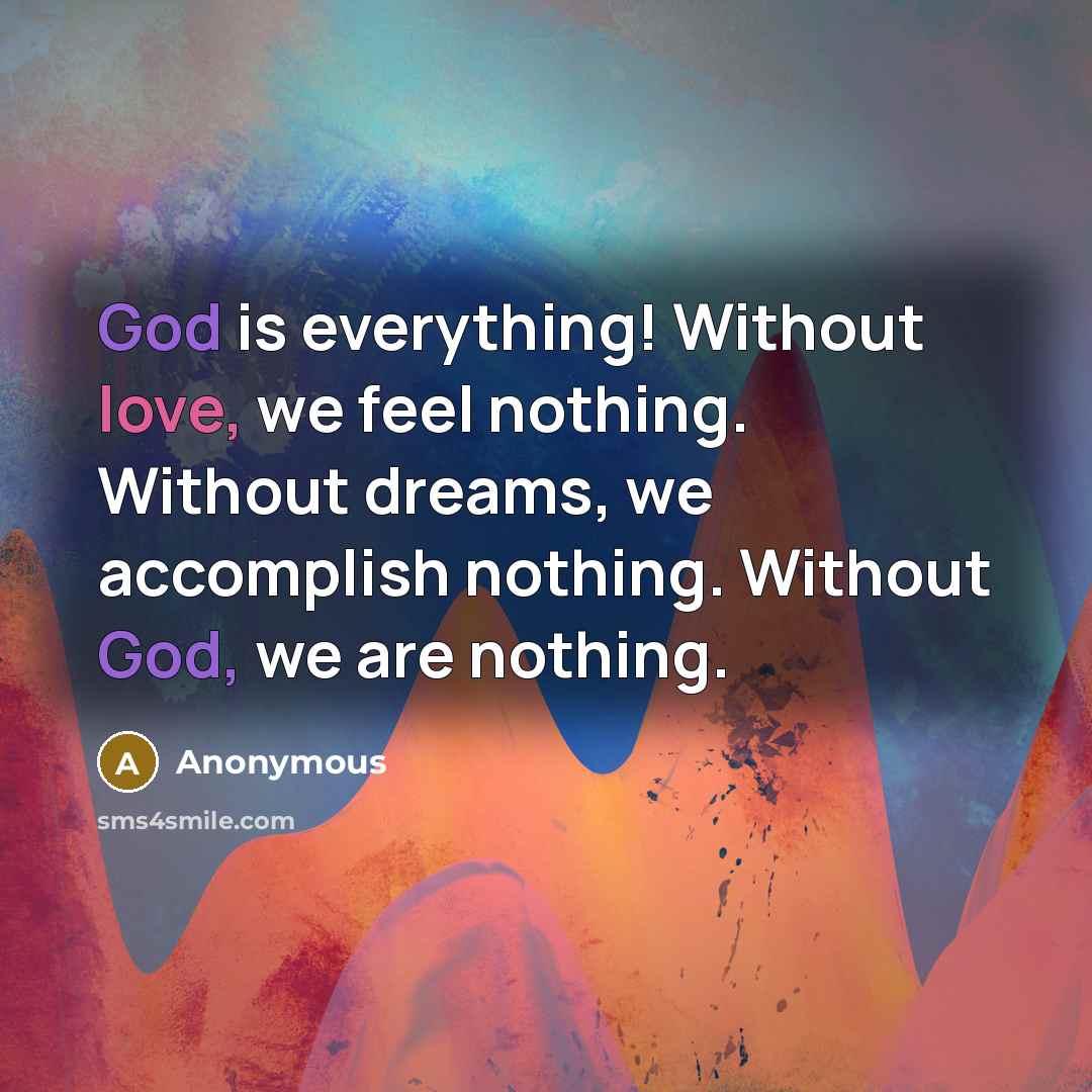 “God is everything! Without love, we feel nothing. Without dreams, we accomplish nothing. Without God, we are nothing.” quote by Anonymous