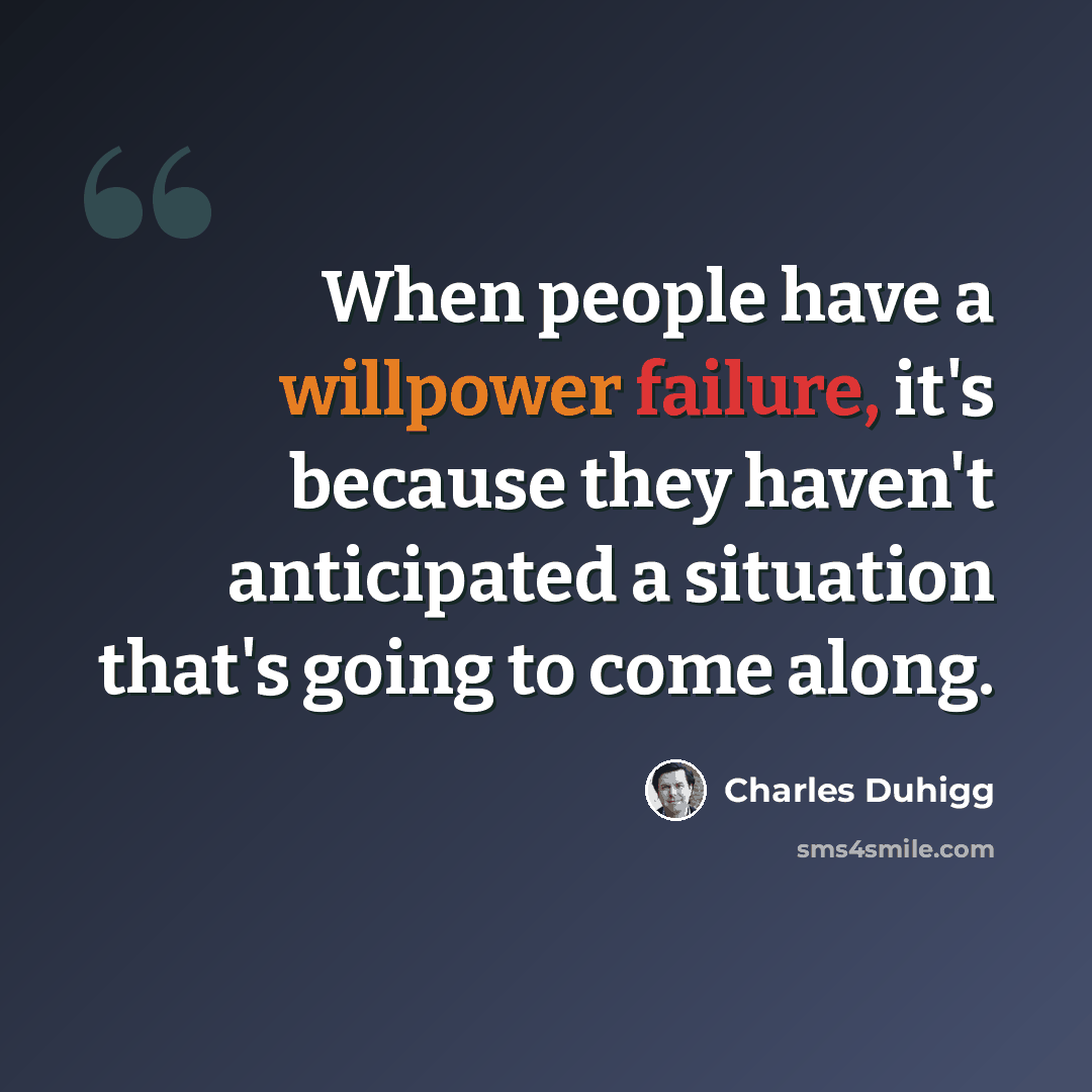 “When people have a willpower failure, it's because they haven't anticipated a situation that's going to come along.” quote by Charles Duhigg