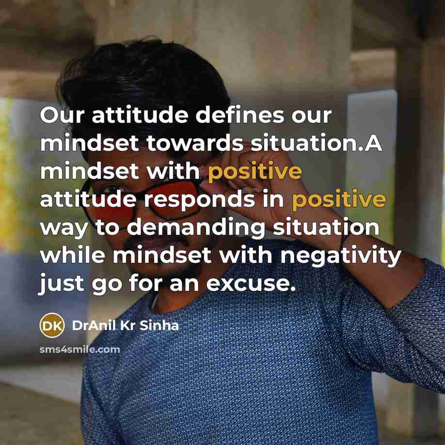 “Our attitude defines our mindset towards situation.A mindset with positive attitude responds in positive way to demanding situation while mindset with negativity just go for an excuse.” quote by DrAnil Kr Sinha