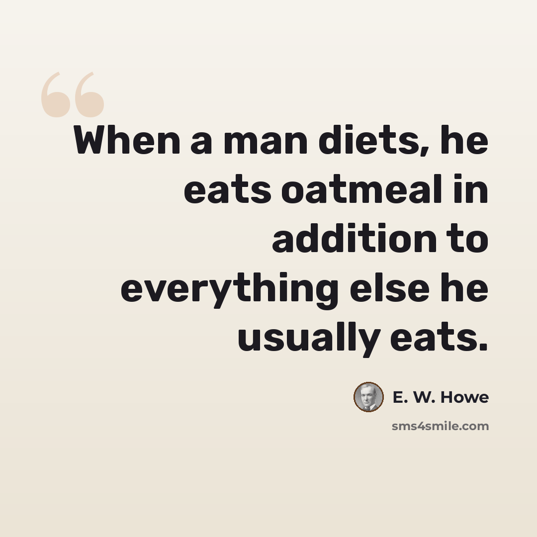 “When a man diets, he eats oatmeal in addition to everything else he usually eats.” quote by E. W. Howe