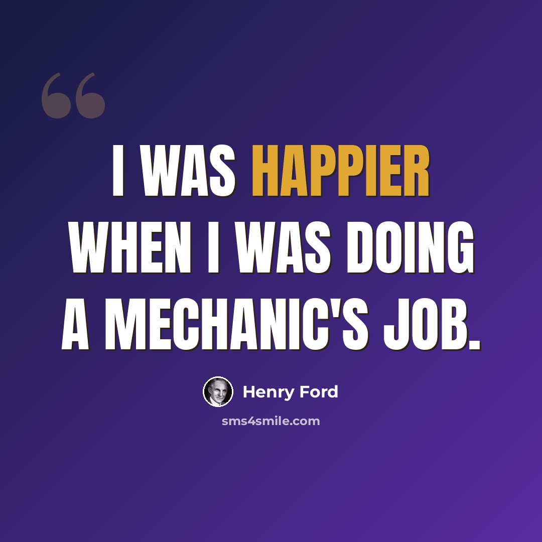 “I was happier when I was doing a mechanic's job.” quote by Henry Ford