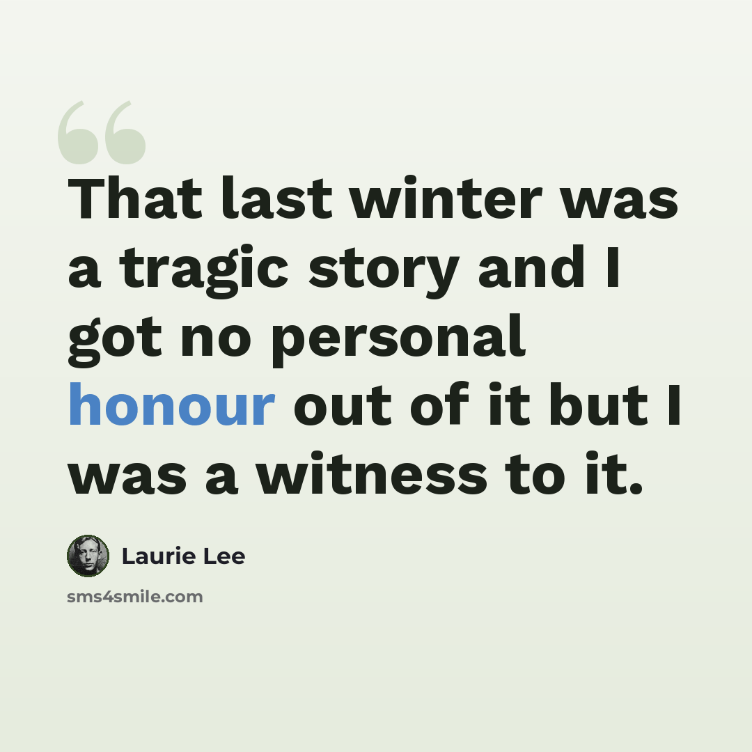 “That last winter was a tragic story and I got no personal honour out of it but I was a witness to it.” quote by Laurie Lee