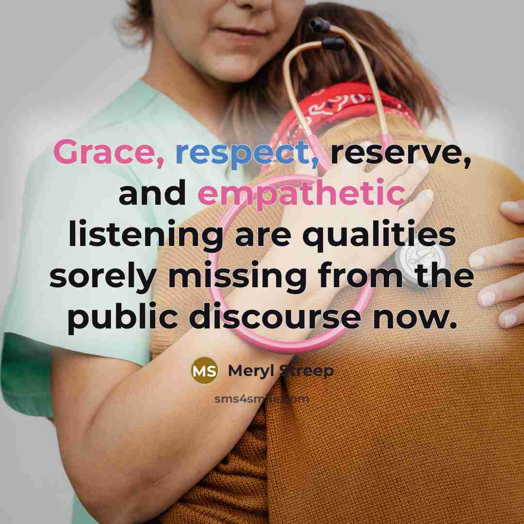 “Grace, respect, reserve, and empathetic listening are qualities sorely missing from the public discourse now.” quote by Meryl Streep