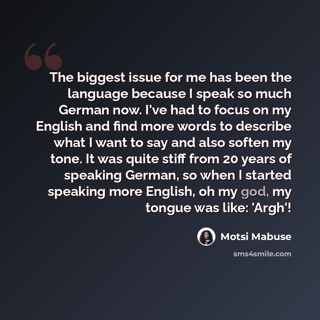“The biggest issue for me has been the language because I speak so much German now. I've had to focus on my English and find more words to describe what I want to say and also soften my tone. It was quite stiff from 20 years of speaking German, so when I started speaking more English, oh my god, my…” quote by Motsi Mabuse