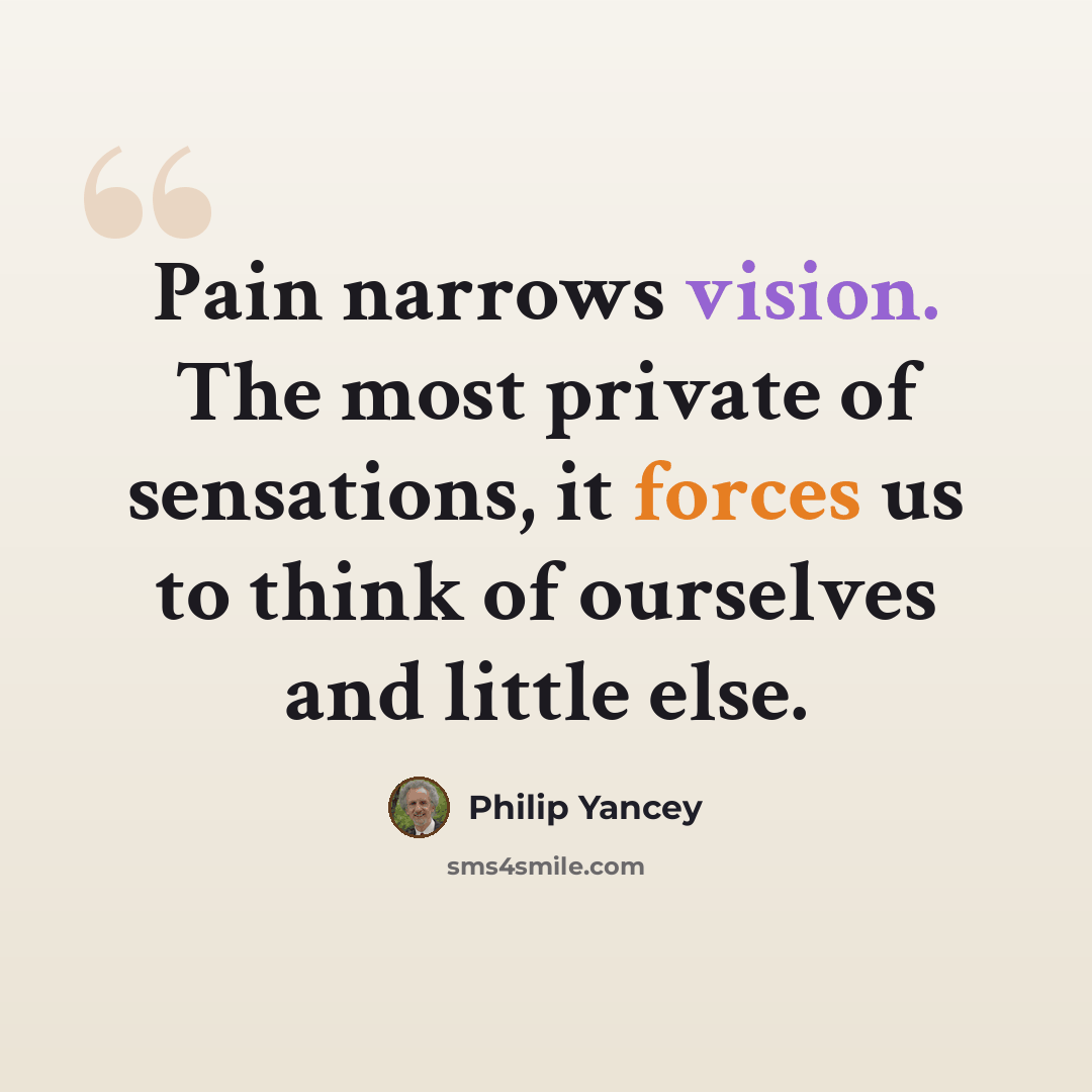 “Pain narrows vision. The most private of sensations, it forces us to think of ourselves and little else.” quote by Philip Yancey
