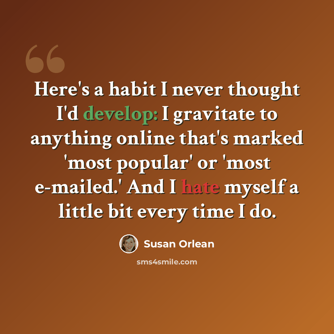 “Here's a habit I never thought I'd develop: I gravitate to anything online that's marked 'most popular' or 'most e-mailed.' And I hate myself a little bit every time I do.” quote by Susan Orlean