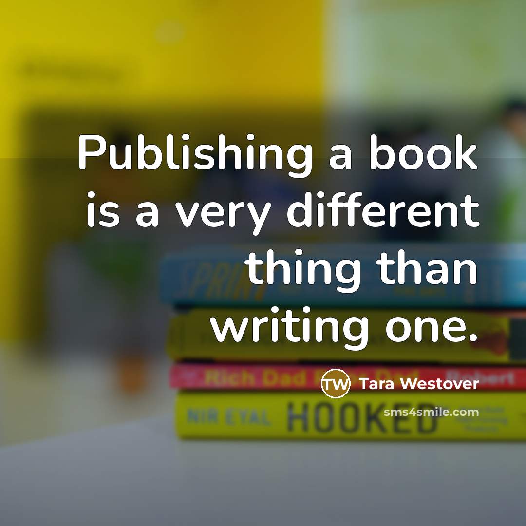 “Publishing a book is a very different thing than writing one.” quote by Tara Westover