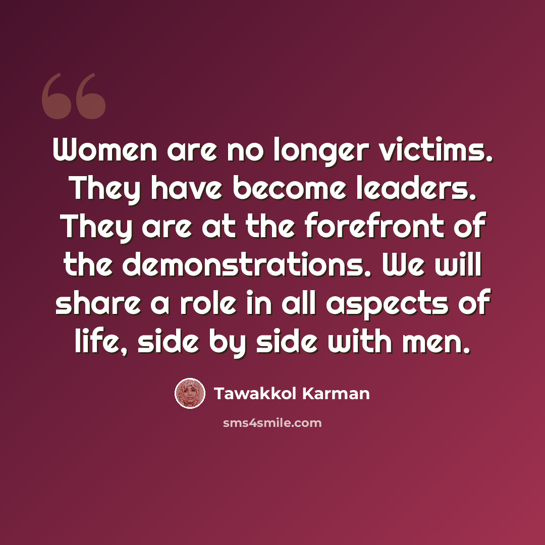 “Women are no longer victims. They have become leaders. They are at the forefront of the demonstrations. We will share a role in all aspects of life, side by side with men.” quote by Tawakkol Karman