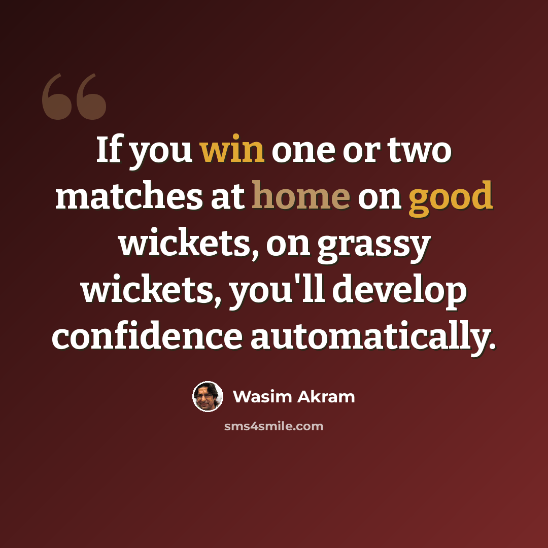 “If you win one or two matches at home on good wickets, on grassy wickets, you'll develop confidence automatically.” quote by Wasim Akram