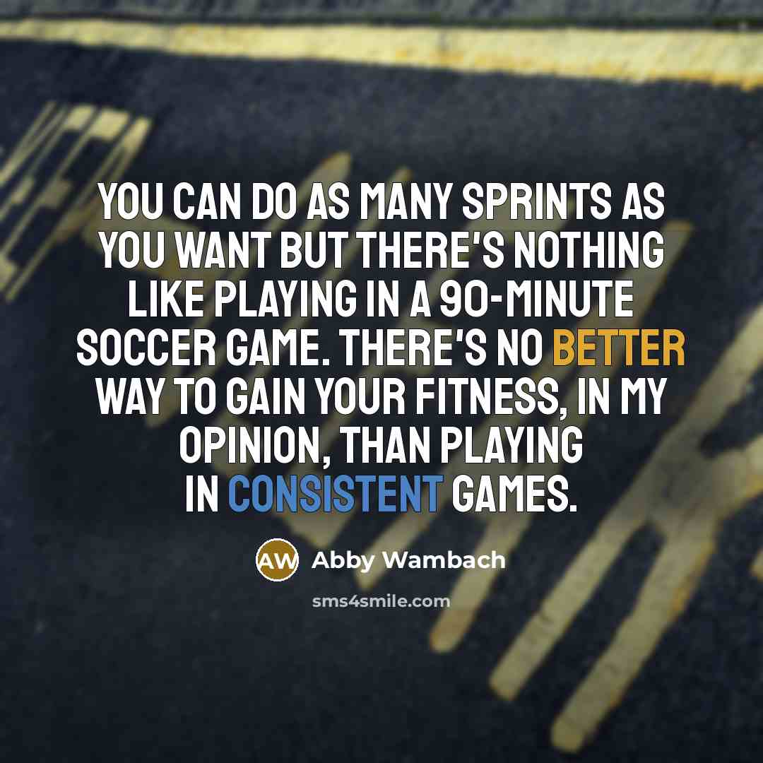 “You can do as many sprints as you want but there's nothing like playing in a 90-minute soccer game. There's no better way to gain your fitness, in my opinion, than playing in consistent games.” quote by Abby Wambach