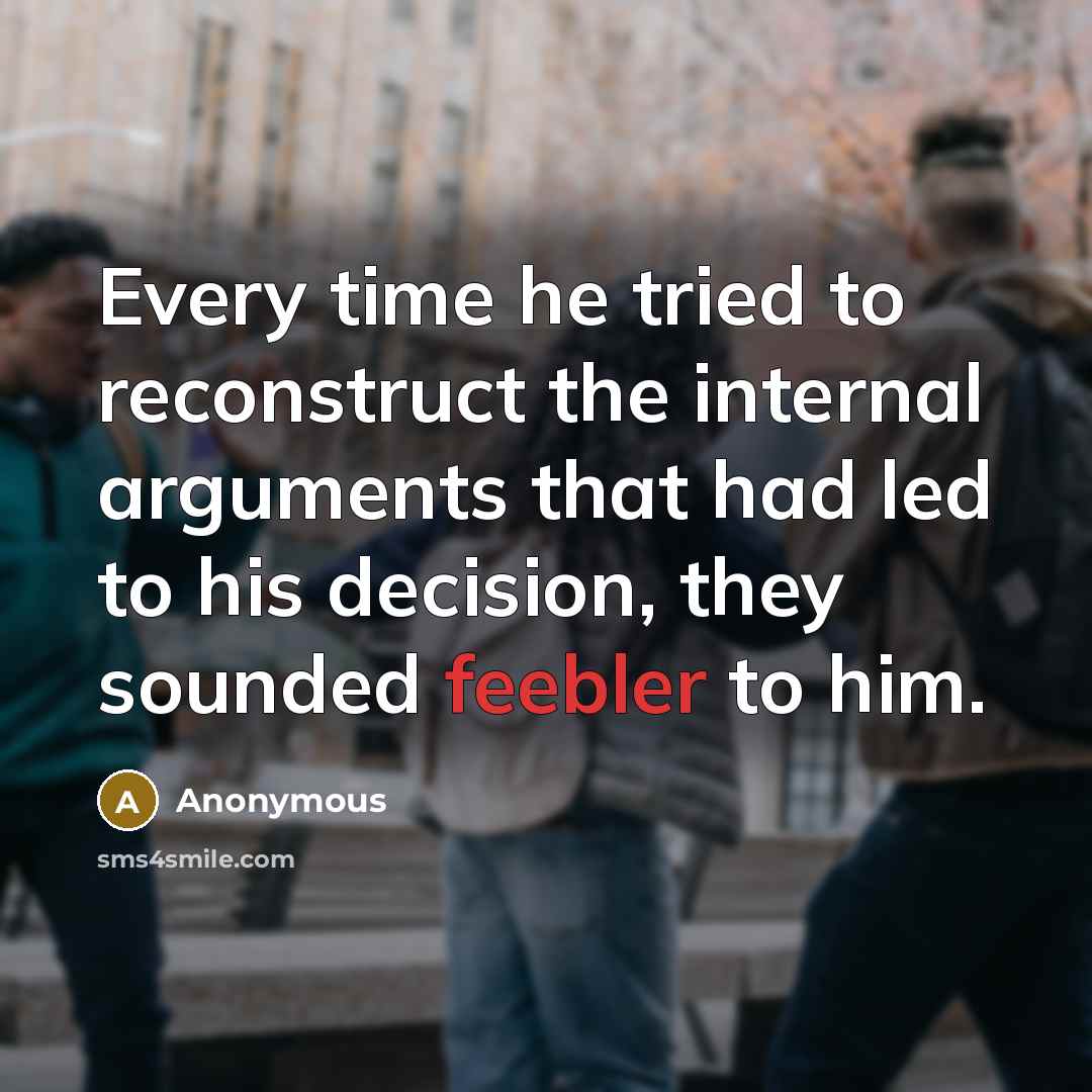 “Every time he tried to reconstruct the internal arguments that had led to his decision, they sounded feebler to him.” quote by Anonymous
