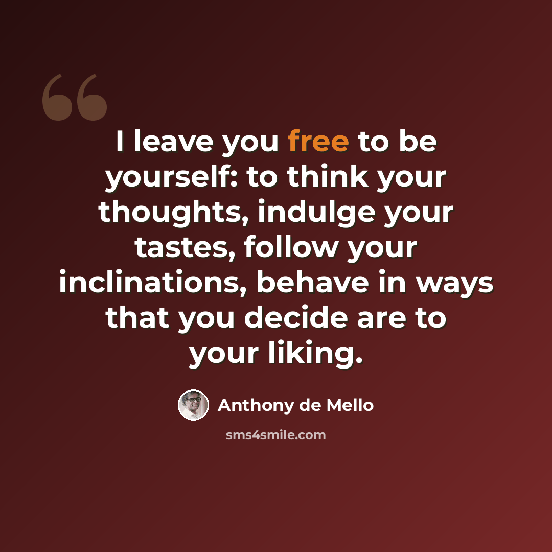 “I leave you free to be yourself: to think your thoughts, indulge your tastes, follow your inclinations, behave in ways that you decide are to your liking.” quote by Anthony de Mello