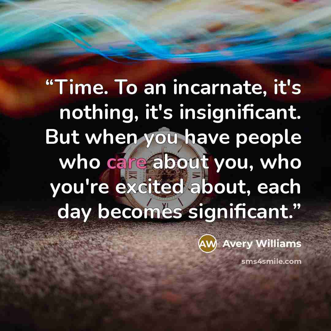 “Time. To an incarnate, it's nothing, it's insignificant. But when you have people who care about you, who you're excited about, each day becomes significant.” quote by Avery Williams