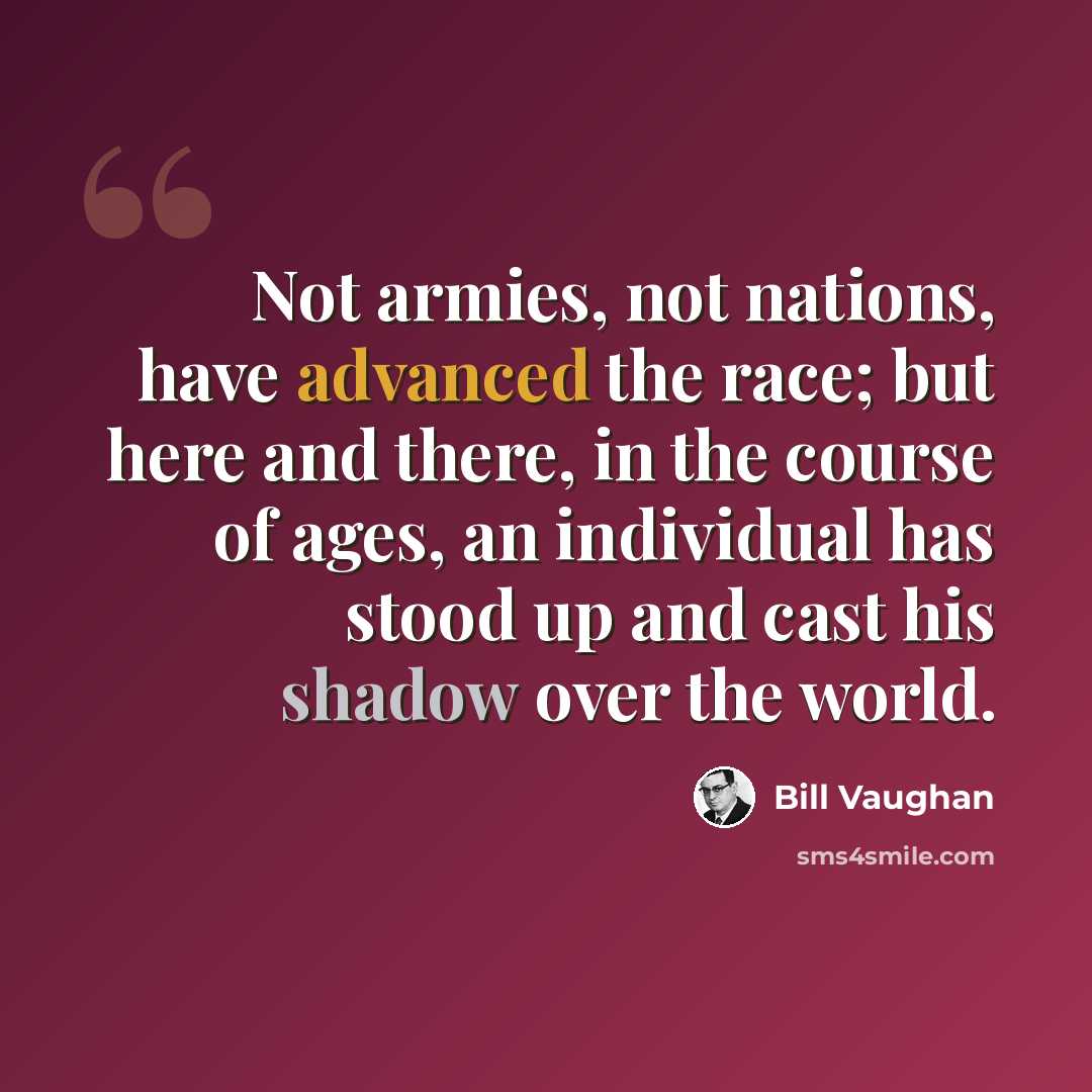 “Not armies, not nations, have advanced the race; but here and there, in the course of ages, an individual has stood up and cast his shadow over the world.” quote by Bill Vaughan