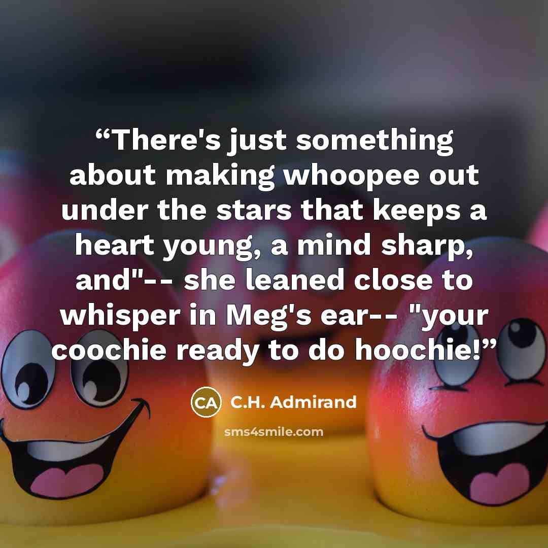 “There's just something about making whoopee out under the stars that keeps a heart young, a mind sharp, and"-- she leaned close to whisper in Meg's ear-- "your coochie ready to do hoochie!” quote by C.H. Admirand