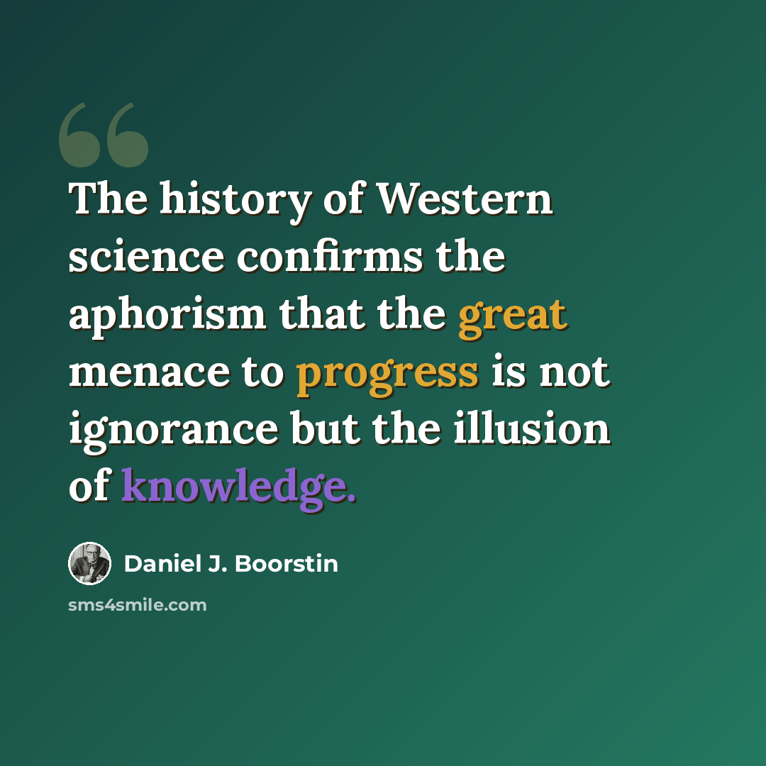 “The history of Western science confirms the aphorism that the great menace to progress is not ignorance but the illusion of knowledge.” quote by Daniel J. Boorstin