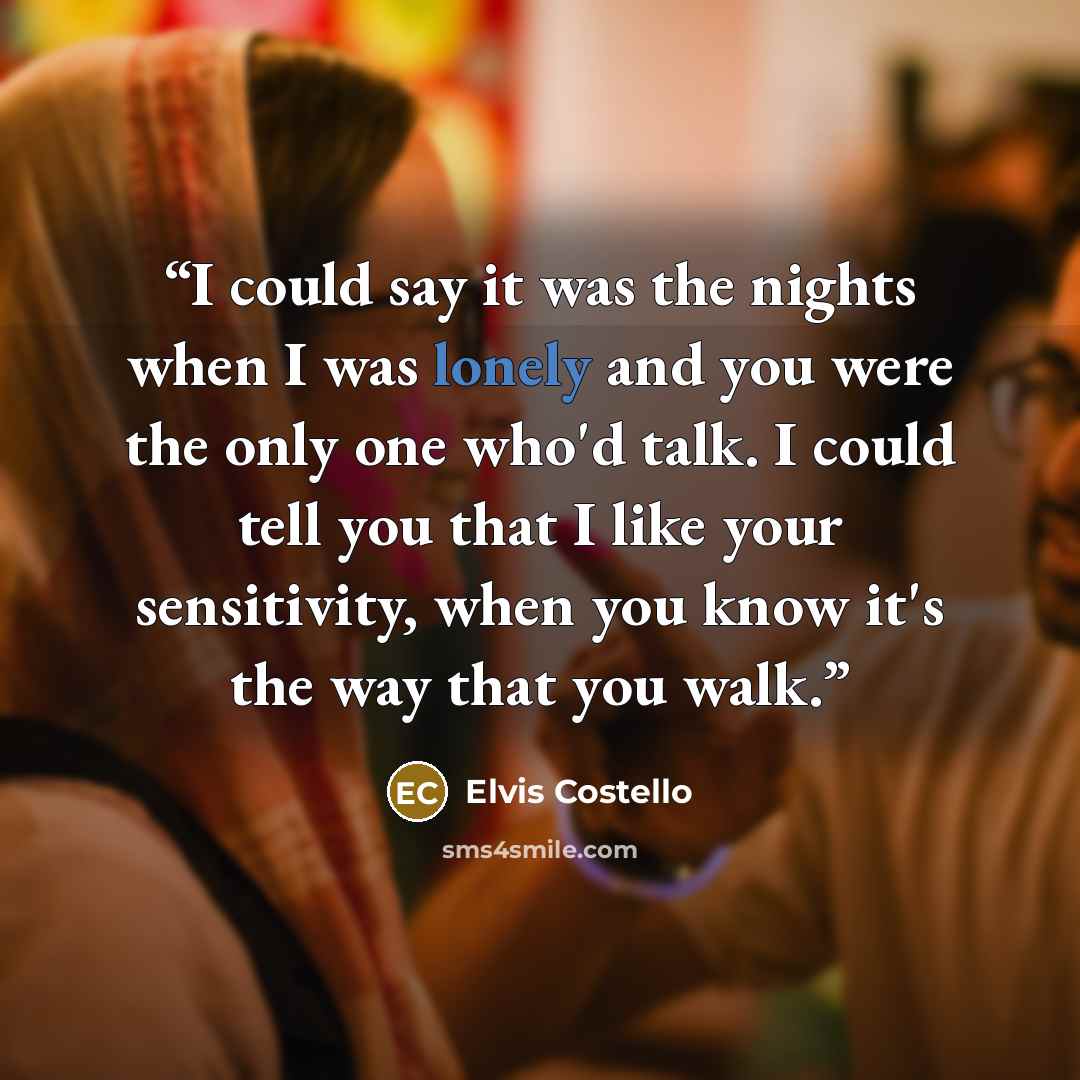 “I could say it was the nights when I was lonely and you were the only one who'd talk. I could tell you that I like your sensitivity, when you know it's the way that you walk.” quote by Elvis Costello