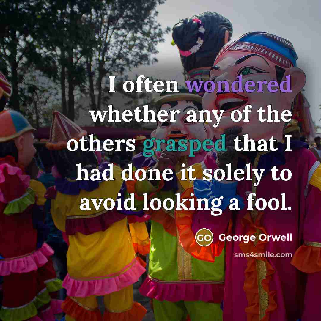 “I often wondered whether any of the others grasped that I had done it solely to avoid looking a fool.” quote by George Orwell