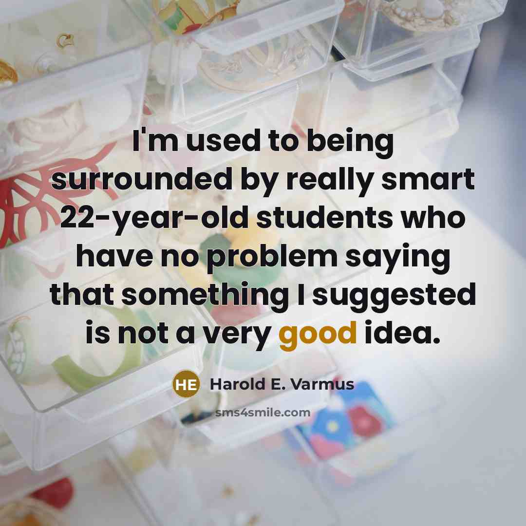 “I'm used to being surrounded by really smart 22-year-old students who have no problem saying that something I suggested is not a very good idea.” quote by Harold E. Varmus