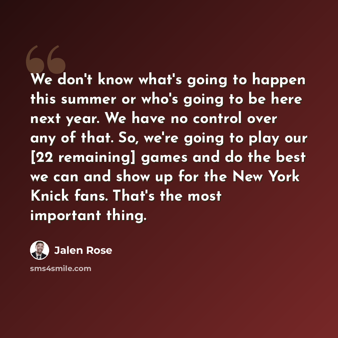 “We don't know what's going to happen this summer or who's going to be here next year. We have no control over any of that. So, we're going to play our [22 remaining] games and do the best we can and show up for the New York Knick fans. That's the most important thing.” quote by Jalen Rose
