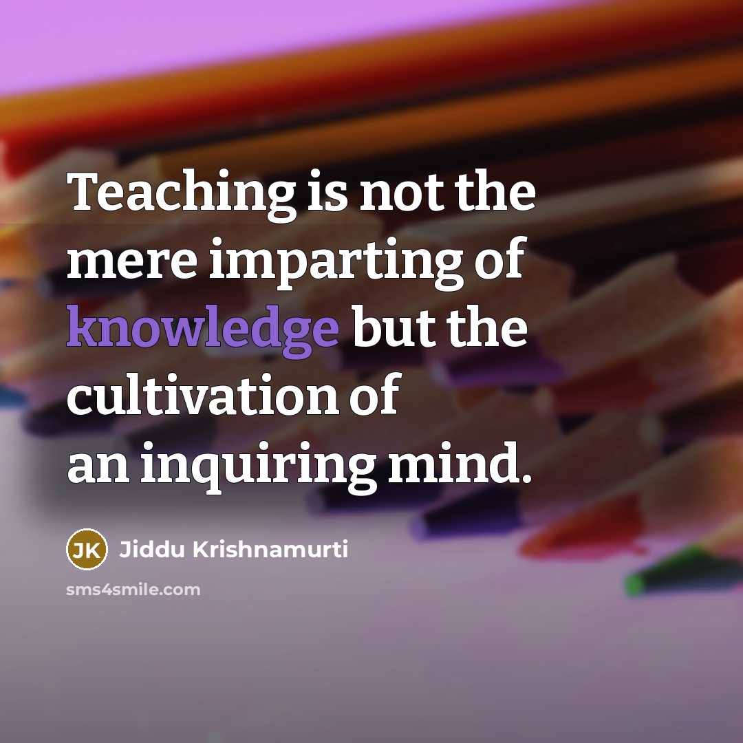 “Teaching is not the mere imparting of knowledge but the cultivation of an inquiring mind.” quote by Jiddu Krishnamurti